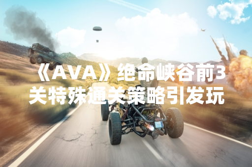 《AVA》绝命峡谷前3关特殊通关策略引发玩家社群关注