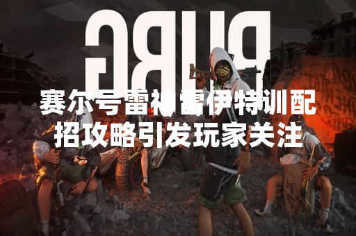 赛尔号雷神雷伊特训配招攻略引发玩家关注