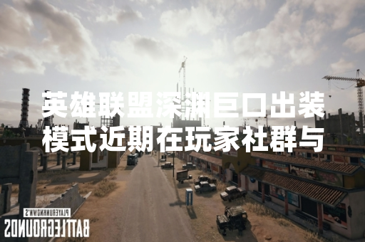 英雄联盟深渊巨口出装模式近期在玩家社群与数据分析平台中成为讨论焦点。