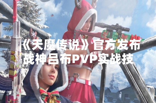《天魔传说》官方发布战神吕布PVP实战技巧指南 《天魔传说》官方发布战神吕布PVP实战技巧指南