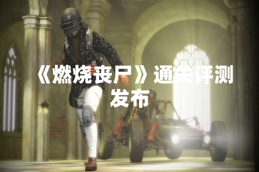 《燃烧丧尸》通关评测发布 《燃烧丧尸》通关评测发布
