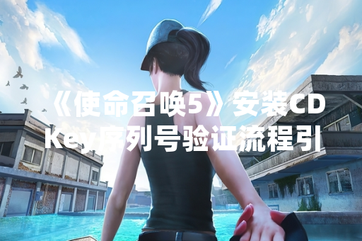 《使命召唤5》安装CDKey序列号验证流程引发玩家讨论