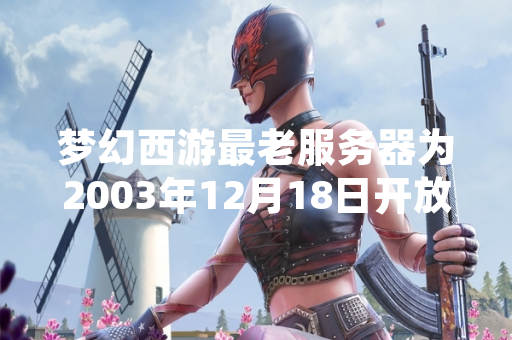 梦幻西游最老服务器为2003年12月18日开放的华南区如意岛