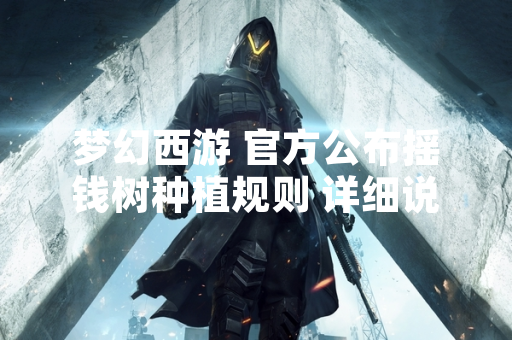 梦幻西游 官方公布摇钱树种植规则 详细说明玩法机制与奖励