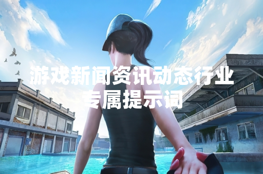 游戏新闻资讯动态行业专属提示词