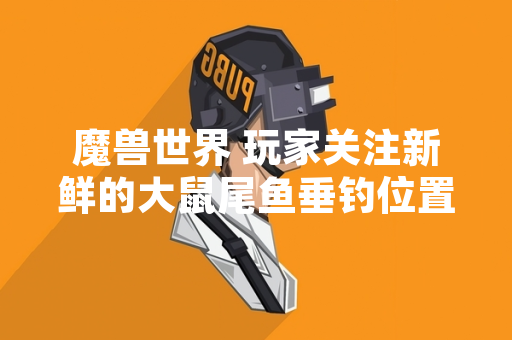 魔兽世界 玩家关注新鲜的大鼠尾鱼垂钓位置