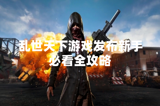 乱世天下游戏发布新手必看全攻略