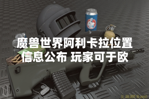 魔兽世界阿利卡拉位置信息公布 玩家可于欧恩哈拉平原东部区域遭遇