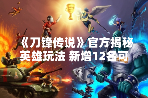 《刀锋传说》官方揭秘英雄玩法 新增12名可操作角色