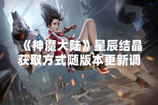 《神魔大陆》星辰结晶获取方式随版本更新调整 《神魔大陆》星辰结晶获取方式随版本更新调整