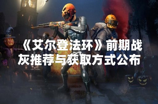 《艾尔登法环》前期战灰推荐与获取方式公布