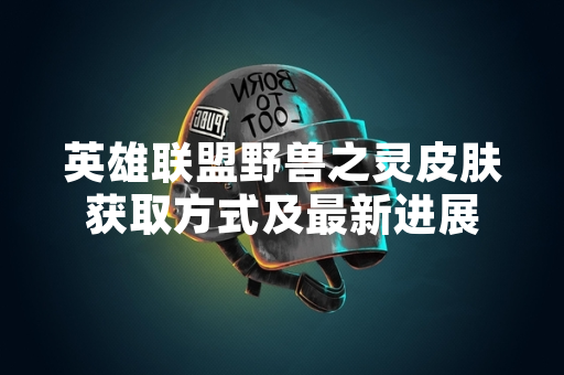 英雄联盟野兽之灵皮肤获取方式及最新进展