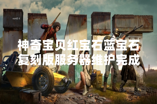 神奇宝贝红宝石蓝宝石复刻版服务器维护完成 玩家可正常登录游戏