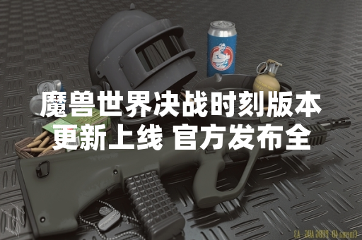 魔兽世界决战时刻版本更新上线 官方发布全新团队副本攻略指南 魔兽世界决战时刻版本更新上线 官方发布全新团队副本攻略指南