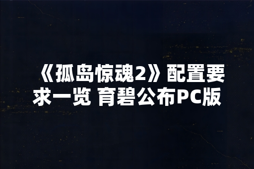 《孤岛惊魂2》配置要求一览 育碧公布PC版硬件规格