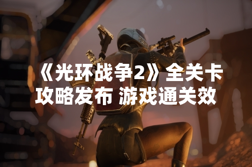 《光环战争2》全关卡攻略发布 游戏通关效率提升参考依据确立