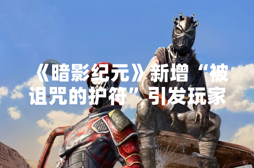《暗影纪元》新增“被诅咒的护符”引发玩家角色异常 官方紧急发布修复补丁