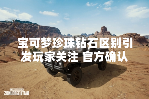 宝可梦珍珠钻石区别引发玩家关注 官方确认版本独占内容