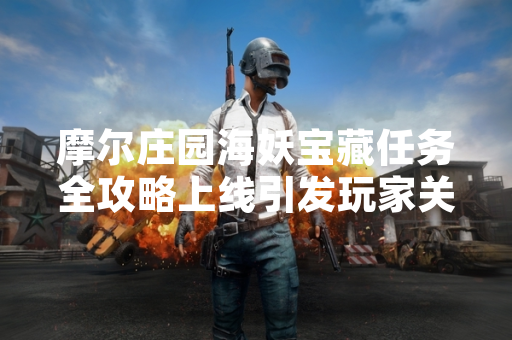 摩尔庄园海妖宝藏任务全攻略上线引发玩家关注