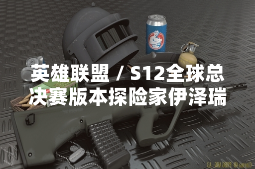 英雄联盟 / S12全球总决赛版本探险家伊泽瑞尔出装策略引发玩家讨论