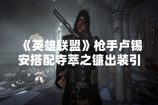 《英雄联盟》枪手卢锡安搭配夺萃之镰出装引发玩家讨论