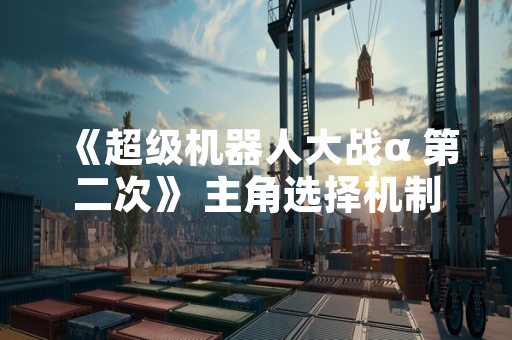 《超级机器人大战α 第二次》 主角选择机制与玩家社区讨论热度上升