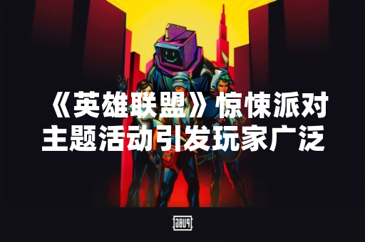 《英雄联盟》惊悚派对主题活动引发玩家广泛讨论与官方快速响应