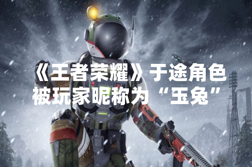 《王者荣耀》于途角色被玩家昵称为“玉兔” 官方未对昵称使用做明确规范