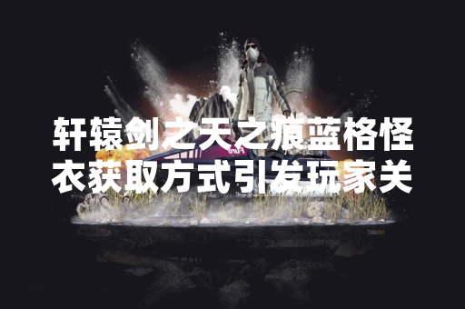 轩辕剑之天之痕蓝格怪衣获取方式引发玩家关注