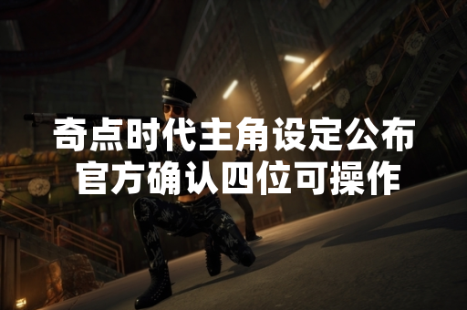 奇点时代主角设定公布 官方确认四位可操作角色 奇点时代主角设定公布 官方确认四位可操作角色