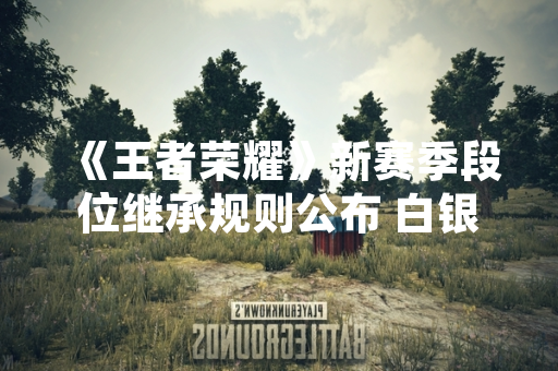 《王者荣耀》新赛季段位继承规则公布 白银段位玩家不会掉至青铜