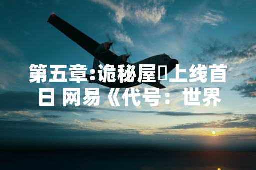 第五章:诡秘屋邨上线首日 网易《代号：世界》公布全新剧情章节