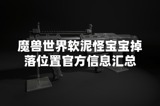 魔兽世界软泥怪宝宝掉落位置官方信息汇总