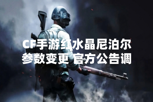 CF手游红水晶尼泊尔参数变更 官方公告调整武器属性