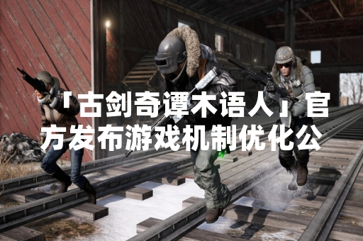「古剑奇谭木语人」官方发布游戏机制优化公告 回应玩家攻略需求