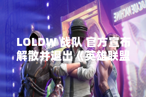 LOLDW 战队 官方宣布解散并退出《英雄联盟》职业联赛
