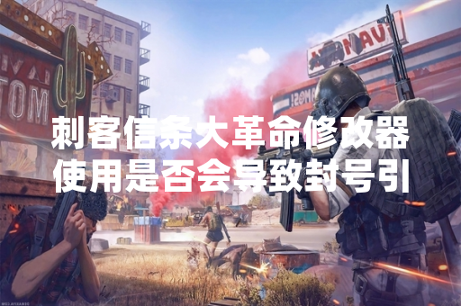 刺客信条大革命修改器使用是否会导致封号引发玩家关注