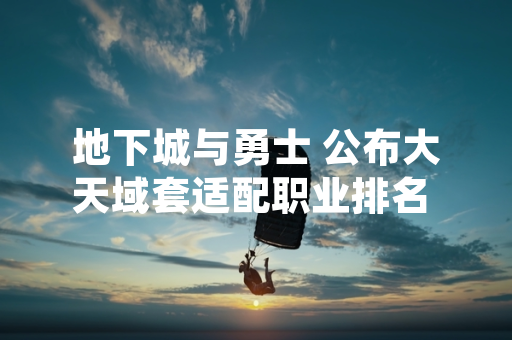 地下城与勇士 公布大天域套适配职业排名 引发玩家讨论
