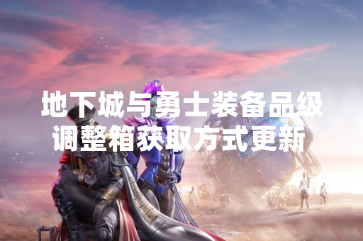 地下城与勇士装备品级调整箱获取方式更新 官方优化资源投放渠道