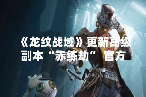 《龙纹战域》更新高级副本“赤练劫” 官方发布详细攻略8641