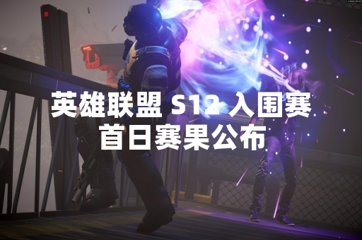 英雄联盟 S12 入围赛首日赛果公布