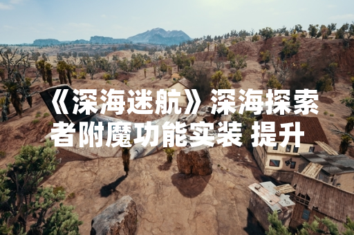 《深海迷航》深海探索者附魔功能实装 提升水下探索效率