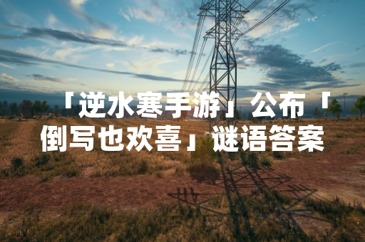 「逆水寒手游」公布「倒写也欢喜」谜语答案 游戏内元宵节灯谜活动正式开启