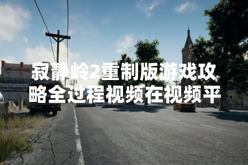 寂静岭2重制版游戏攻略全过程视频在视频平台引发玩家讨论