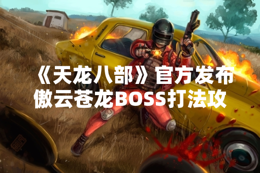 《天龙八部》官方发布傲云苍龙BOSS打法攻略 玩家通关效率显著提升