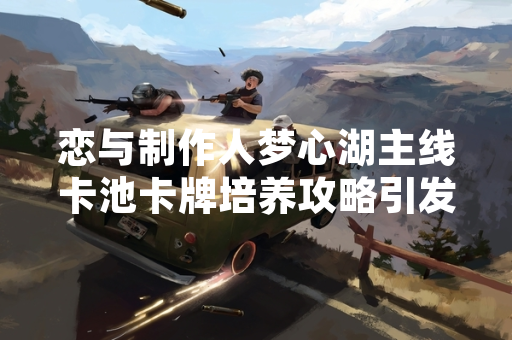 恋与制作人梦心湖主线卡池卡牌培养攻略引发玩家关注