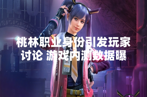 桃林职业身份引发玩家讨论 游戏内测数据曝光