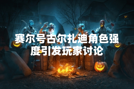 赛尔号古尔扎迪角色强度引发玩家讨论