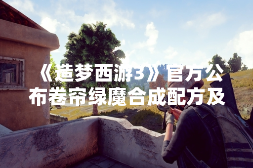 《造梦西游3》官方公布卷帘绿魔合成配方及获取方式