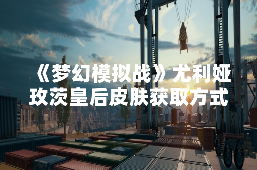 《梦幻模拟战》尤利娅玫茨皇后皮肤获取方式公布